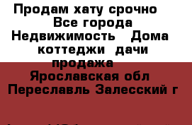 Продам хату срочно  - Все города Недвижимость » Дома, коттеджи, дачи продажа   . Ярославская обл.,Переславль-Залесский г.